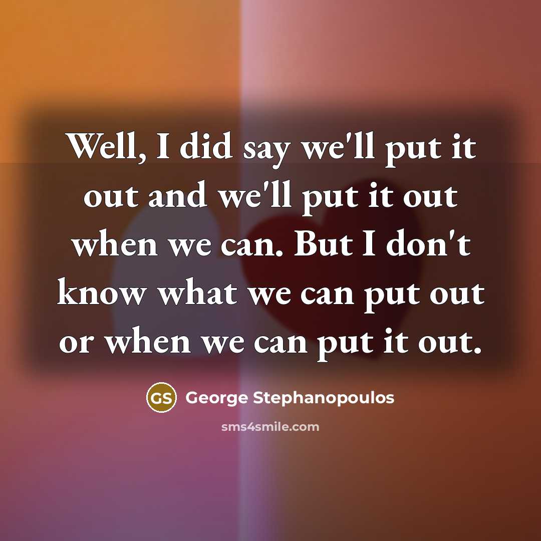 “Well, I did say we'll put it out and we'll…” quote by George Stephanopoulos