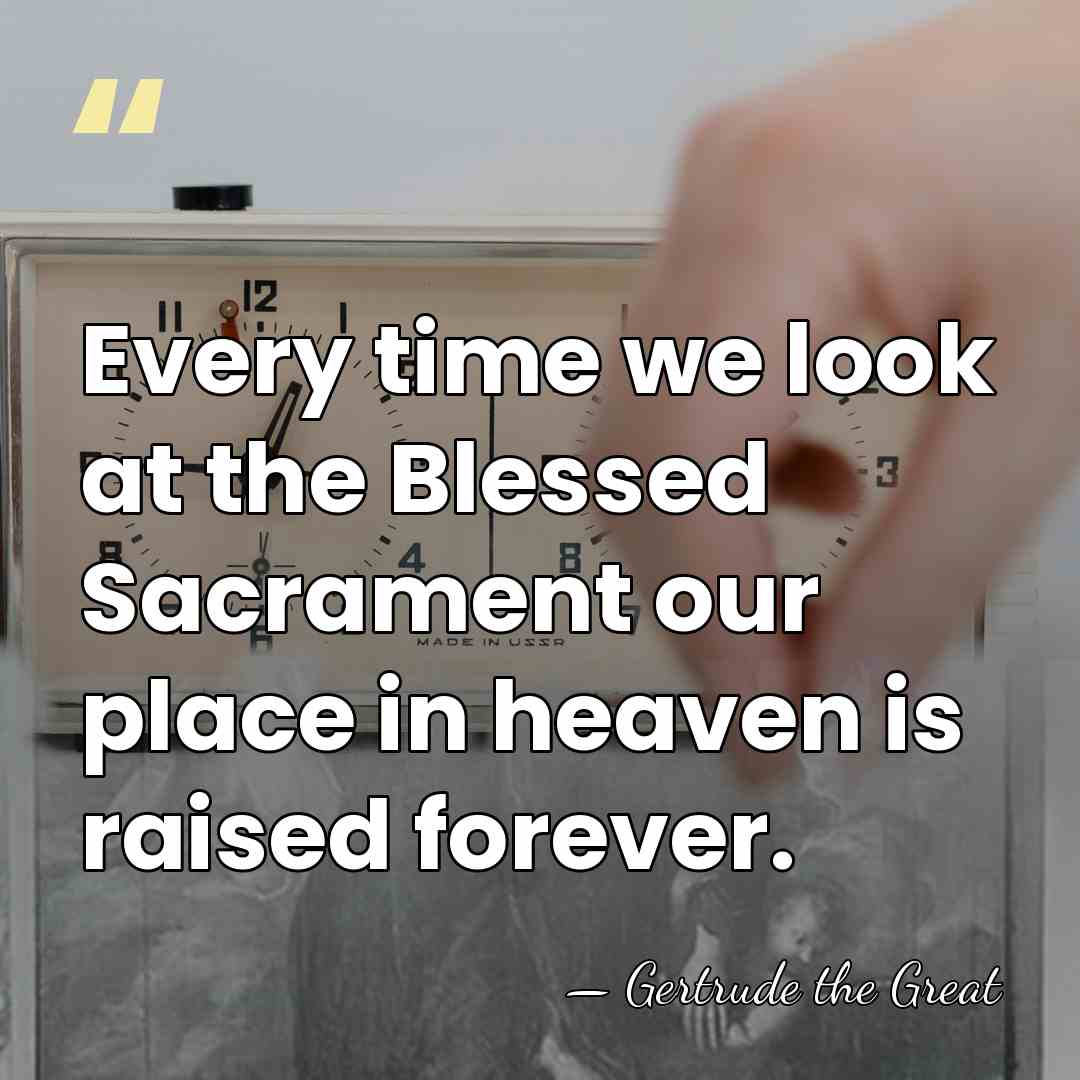 Every time we look at the Blessed Sacrament our place in heaven&hellip; - Gertrude the Great