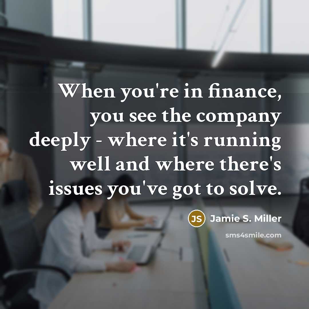 “When you're in finance, you see the company deeply -…” quote by Jamie S. Miller