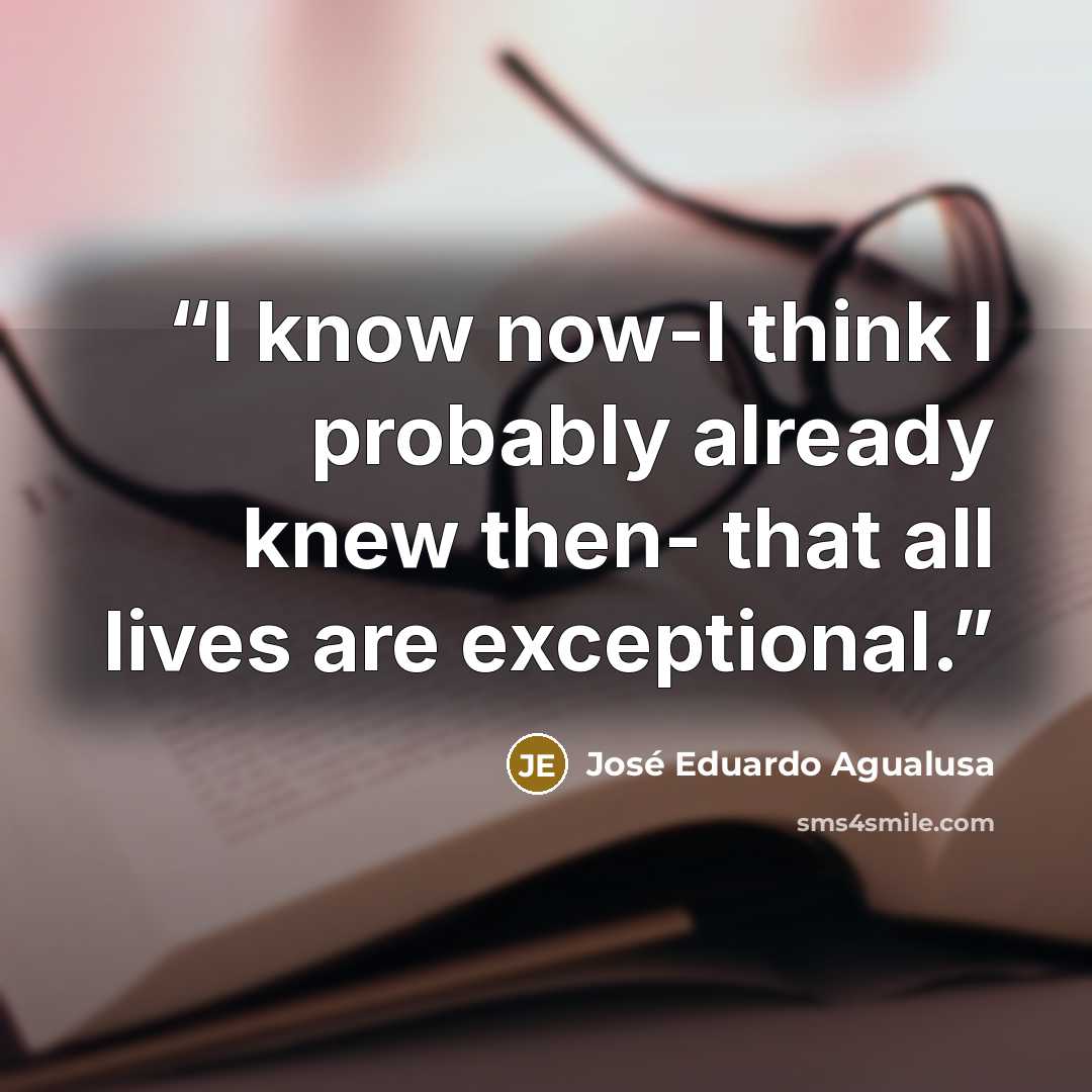 “I know now-I think I probably already knew then- that all lives are exceptional.” quote by José Eduardo Agualusa