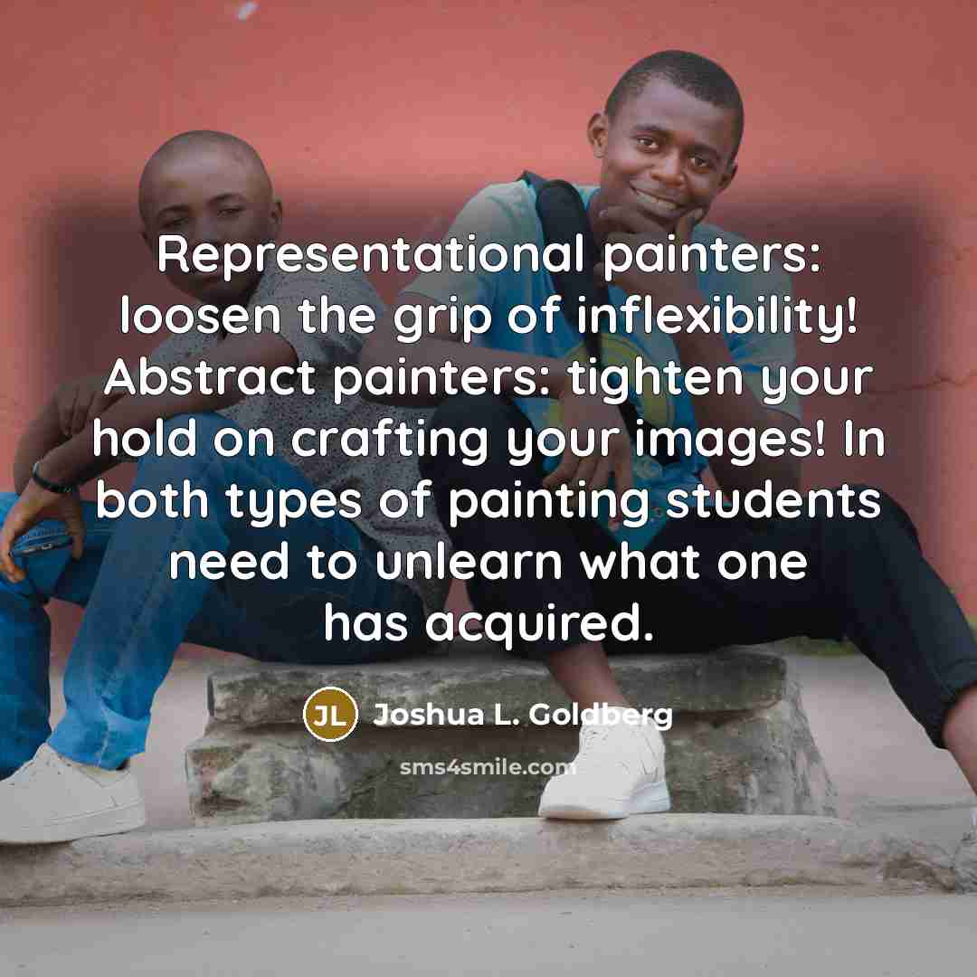 “Representational painters: loosen the grip of inflexibility! Abstract painters: tighten…” quote by Joshua L. Goldberg