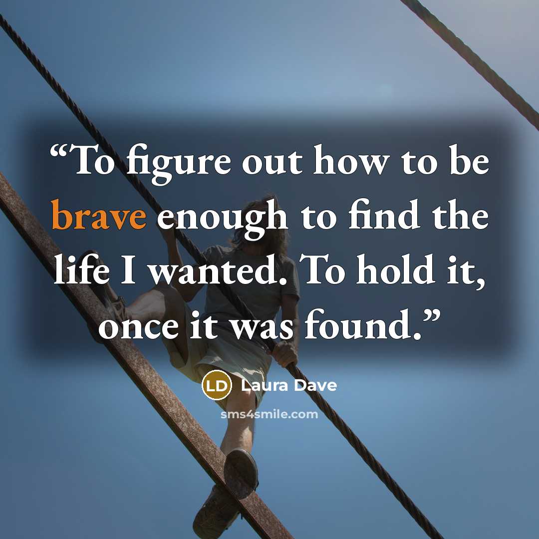 “To figure out how to be brave enough to find the life I wanted. To hold it, once it was found.” quote by Laura Dave