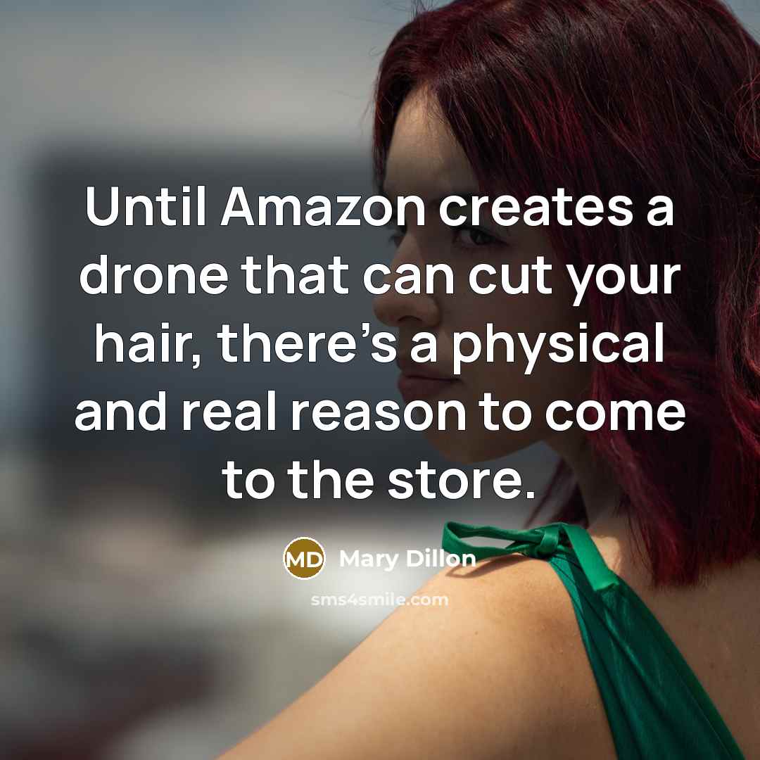 “Until Amazon creates a drone that can cut your hair, there's a physical and real reason to come to the store.” quote by Mary Dillon
