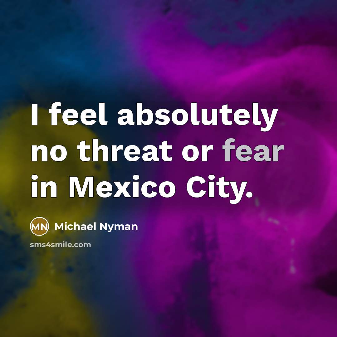 “I feel absolutely no threat or fear in Mexico City.…” quote by Michael Nyman