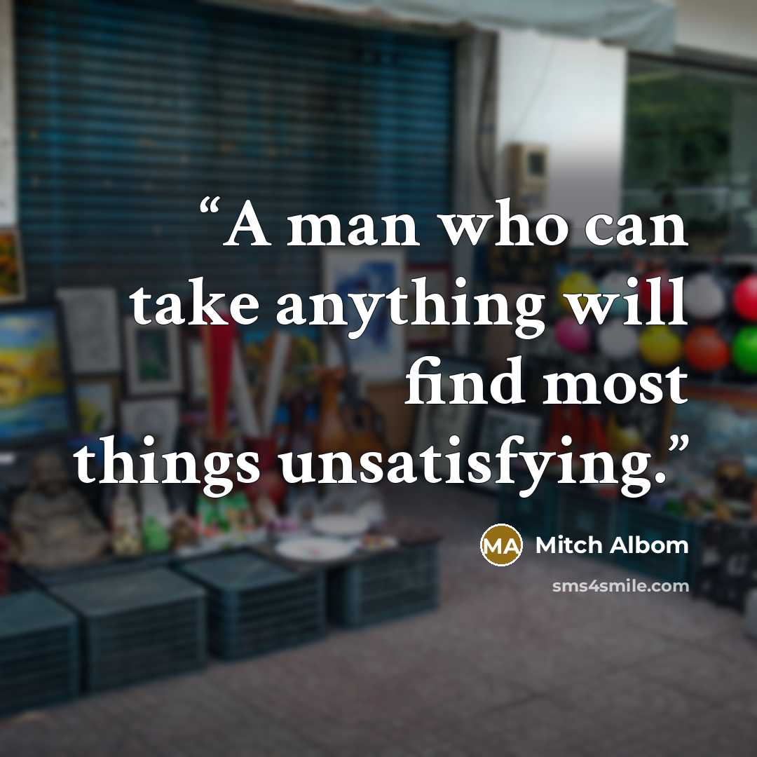 “A man who can take anything will find most things unsatisfying.” quote by Mitch Albom