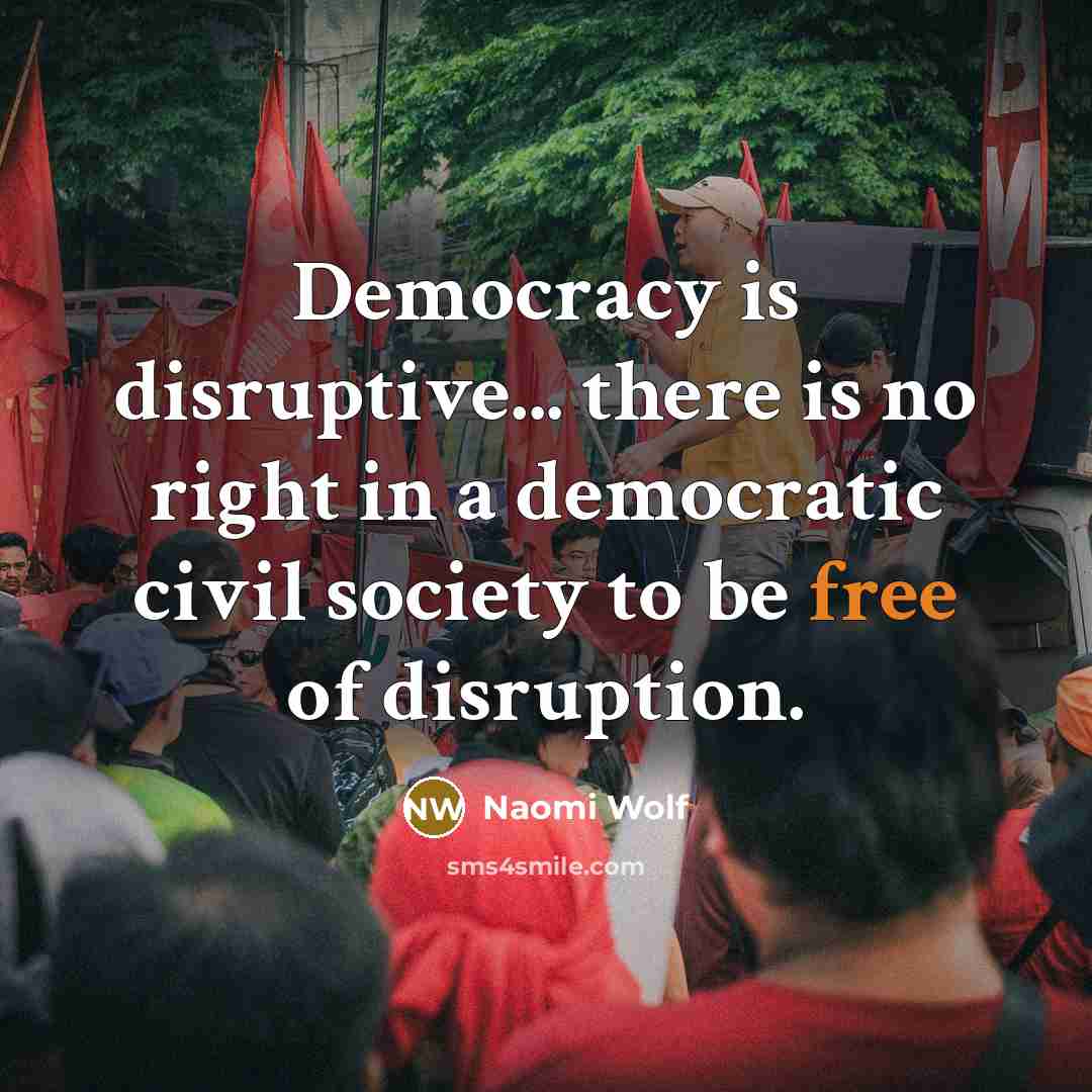 “Democracy is disruptive... there is no right in a democratic…” quote by Naomi Wolf