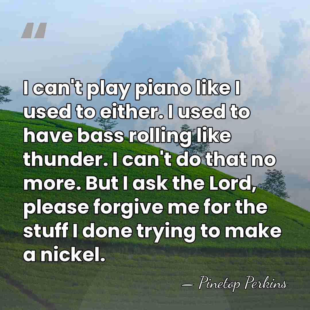 I can't play piano like I used to either. I used to&hellip; - Pinetop Perkins