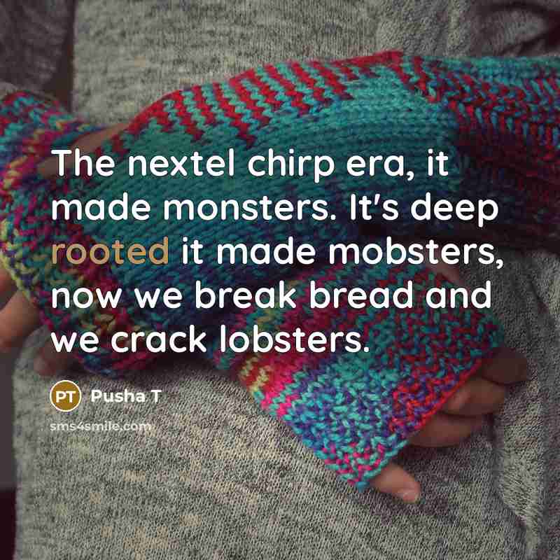 “The nextel chirp era, it made monsters. It's deep rooted it made mobsters, now we break bread and we crack lobsters.” quote by Pusha T