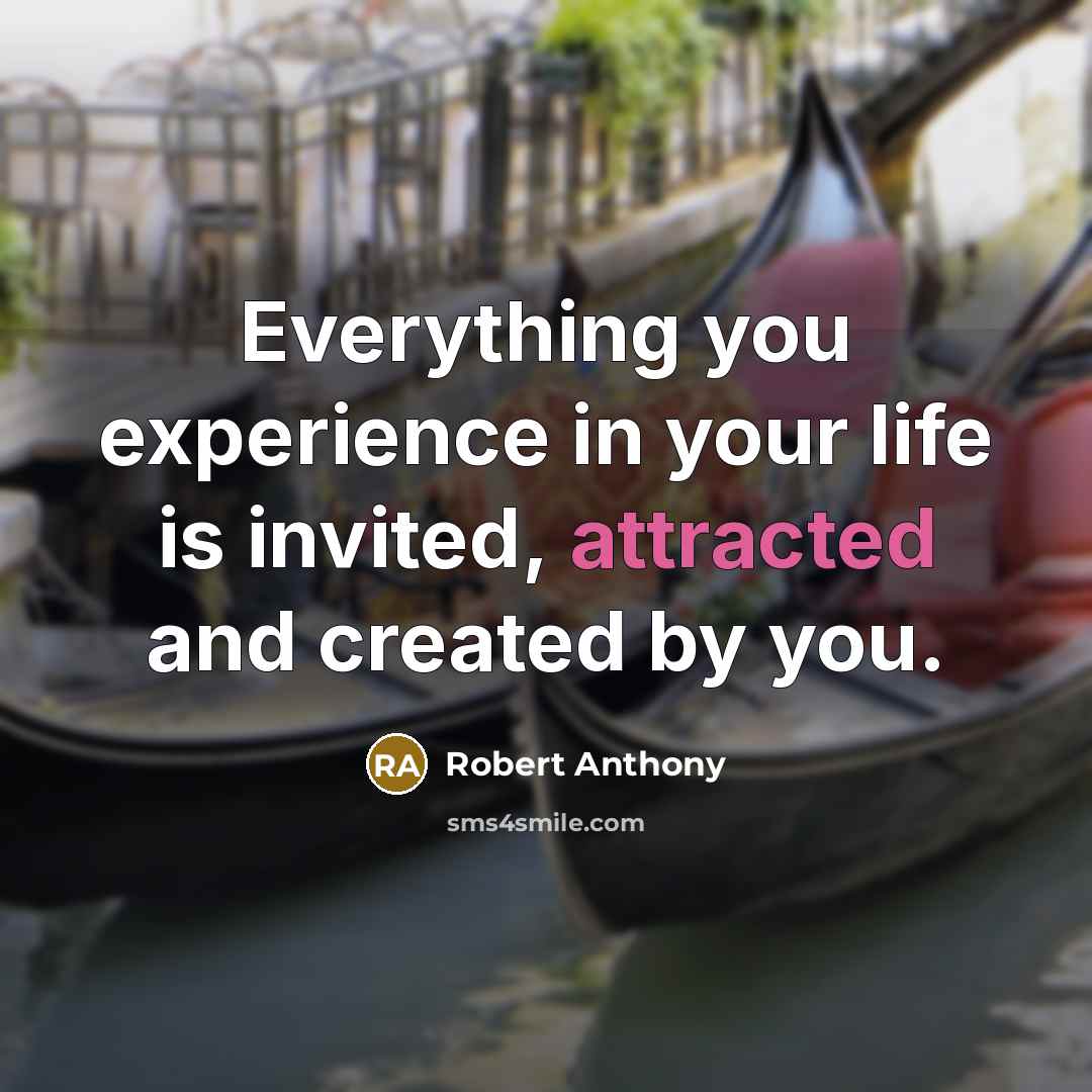 “Everything you experience in your life is invited, attracted and created by you.” quote by Robert Anthony