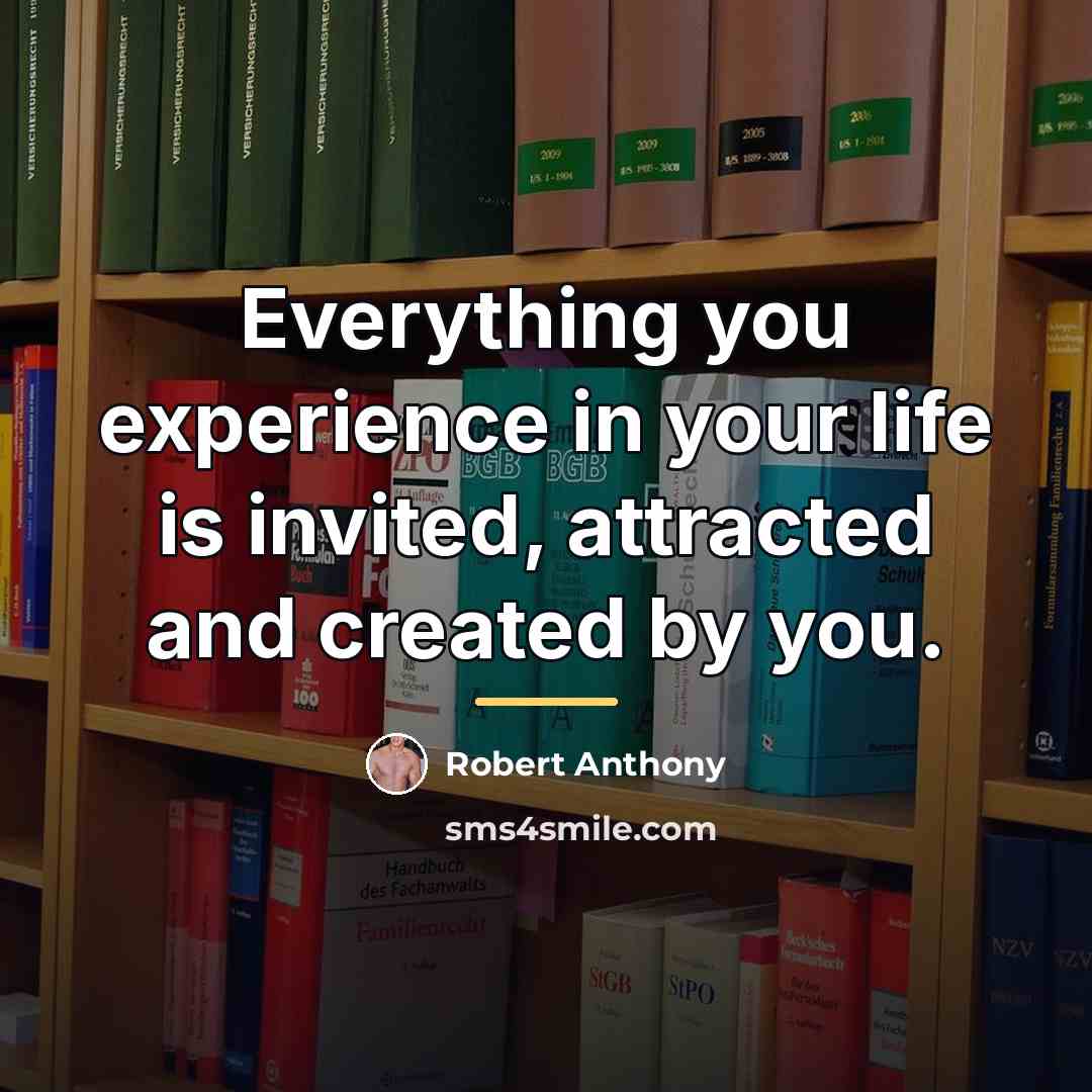 “Everything you experience in your life is invited, attracted and…” quote by Robert Anthony