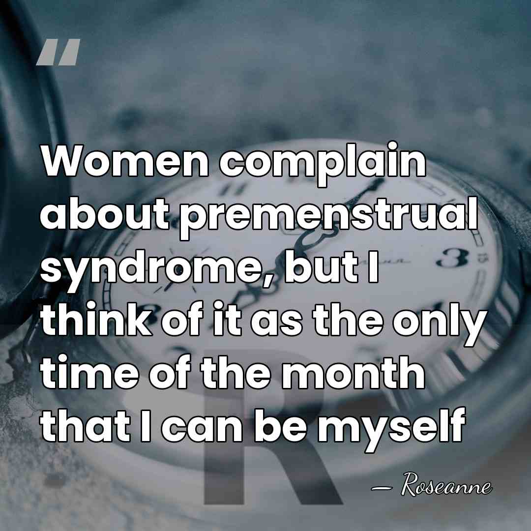 Women complain about premenstrual syndrome, but I think of it as the&hellip; - Roseanne