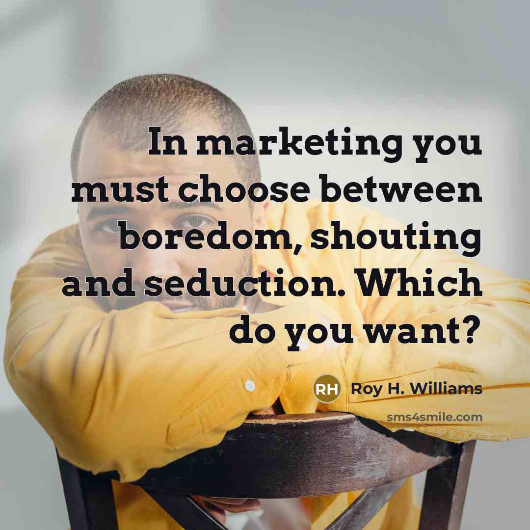 “In marketing you must choose between boredom, shouting and seduction.…” quote by Roy H. Williams