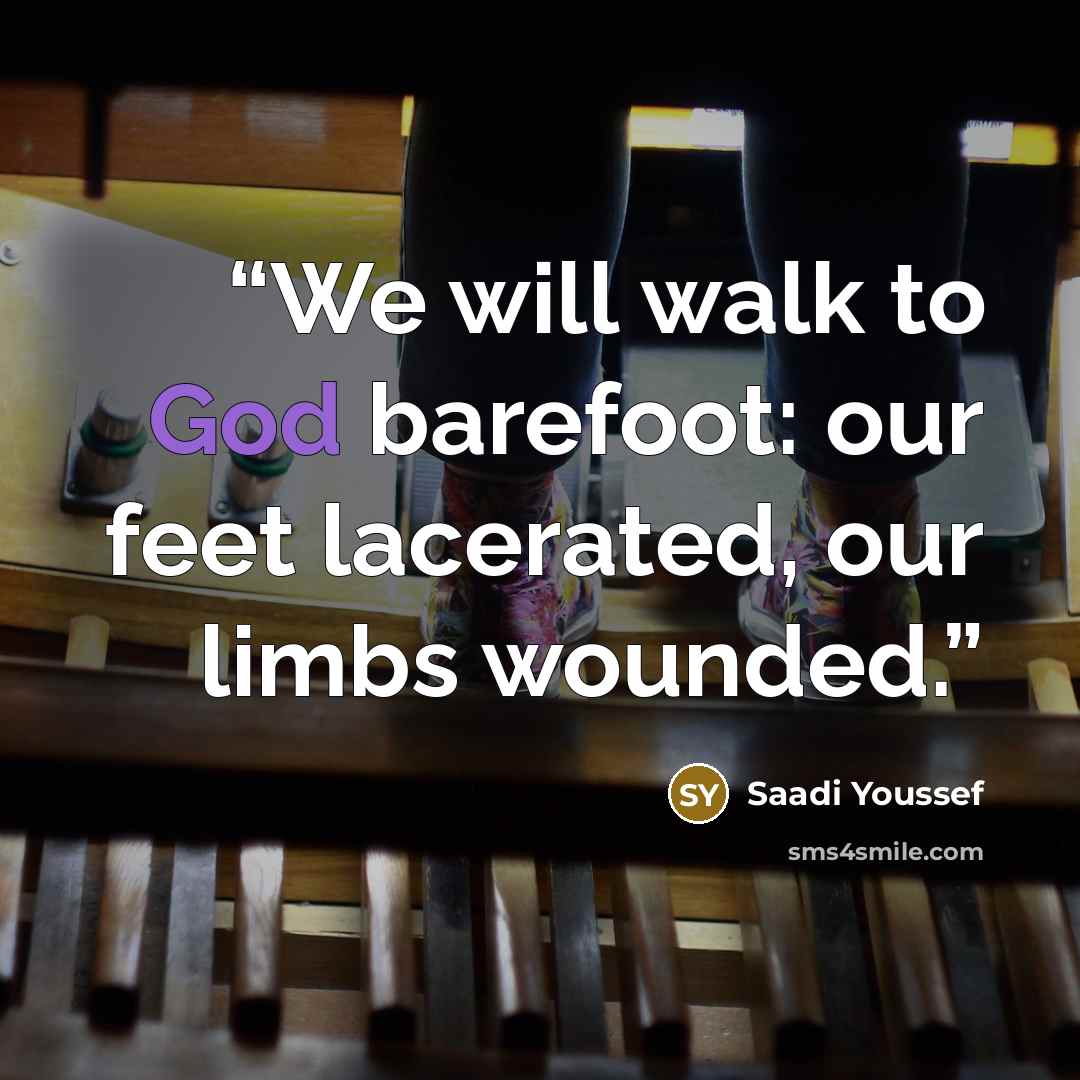 “We will walk to God barefoot: our feet lacerated, our limbs wounded.” quote by Saadi Youssef
