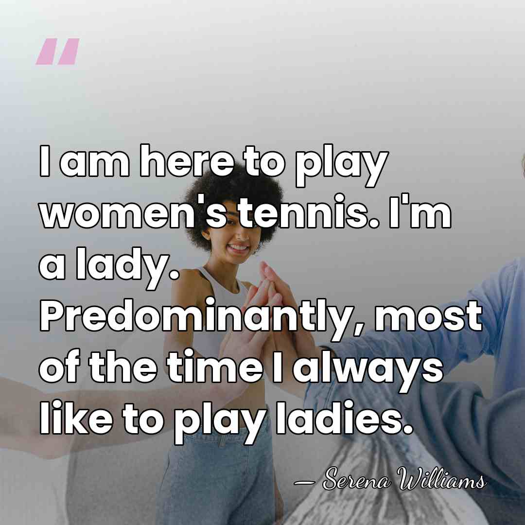 I am here to play women's tennis. I'm a lady. Predominantly, most&hellip; - Serena Williams
