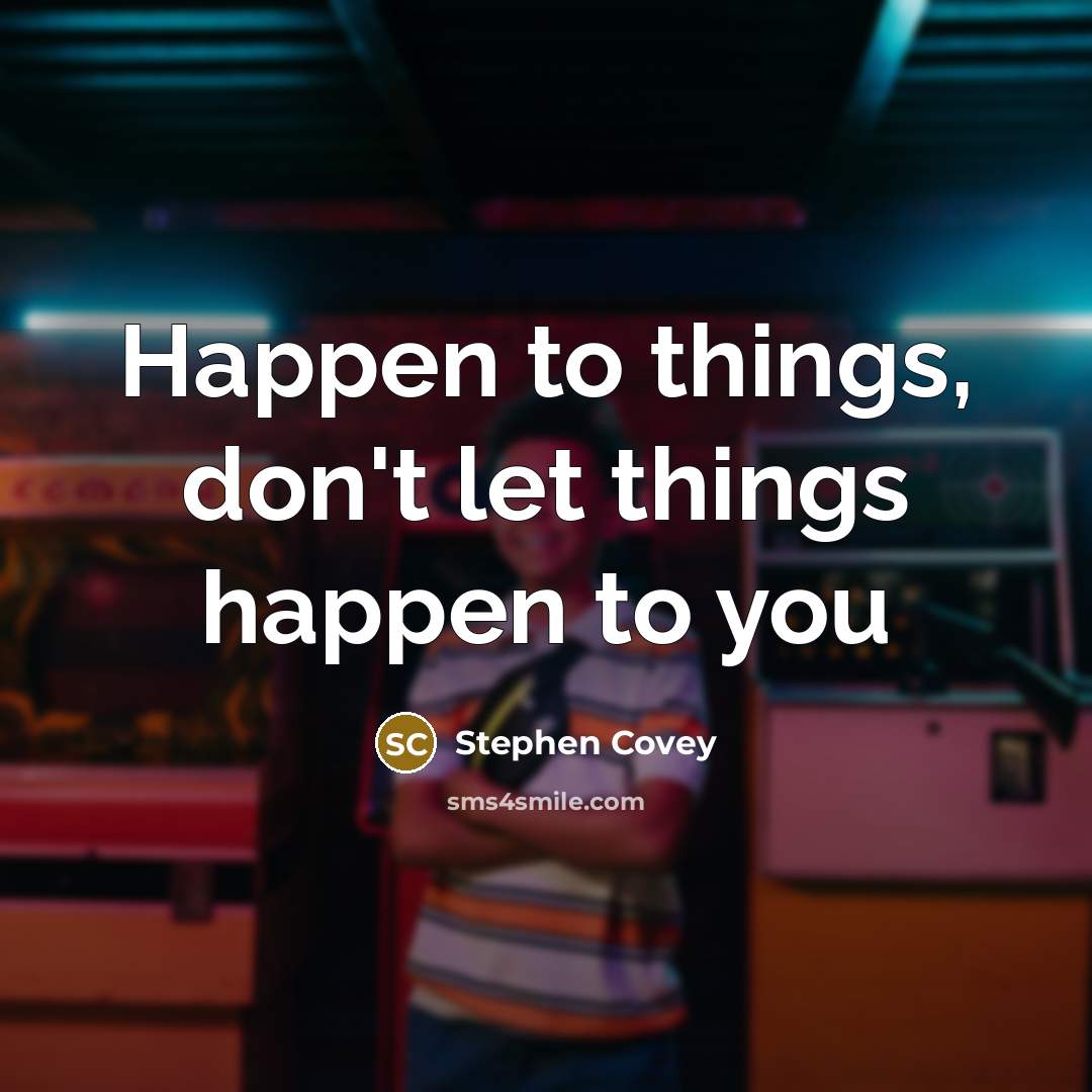 “Happen to things, don't let things happen to you” quote by Stephen Covey