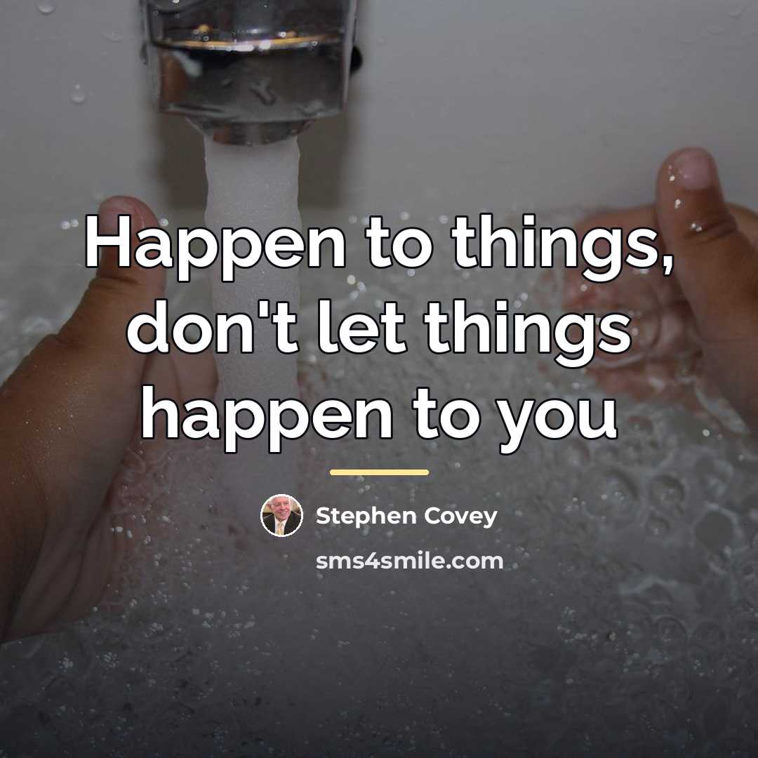 “Happen to things, don't let things happen to you…” quote by Stephen Covey