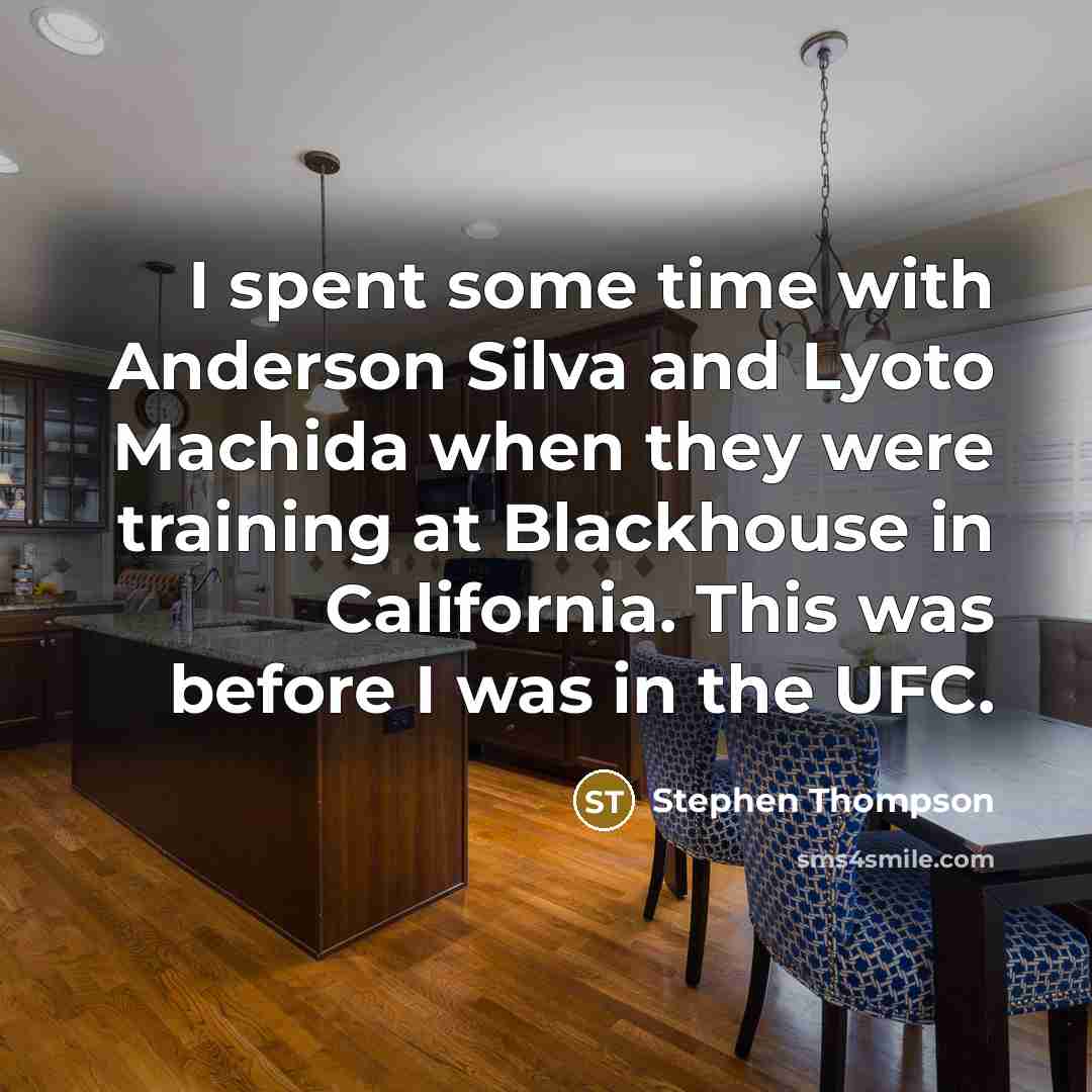 “I spent some time with Anderson Silva and Lyoto Machida when they were training at Blackhouse in California. This was before I was in the UFC.” quote by Stephen Thompson