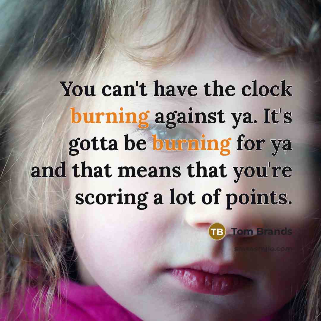 “You can't have the clock burning against ya. It's gotta be burning for ya and that means that you're scoring a lot of points.” quote by Tom Brands