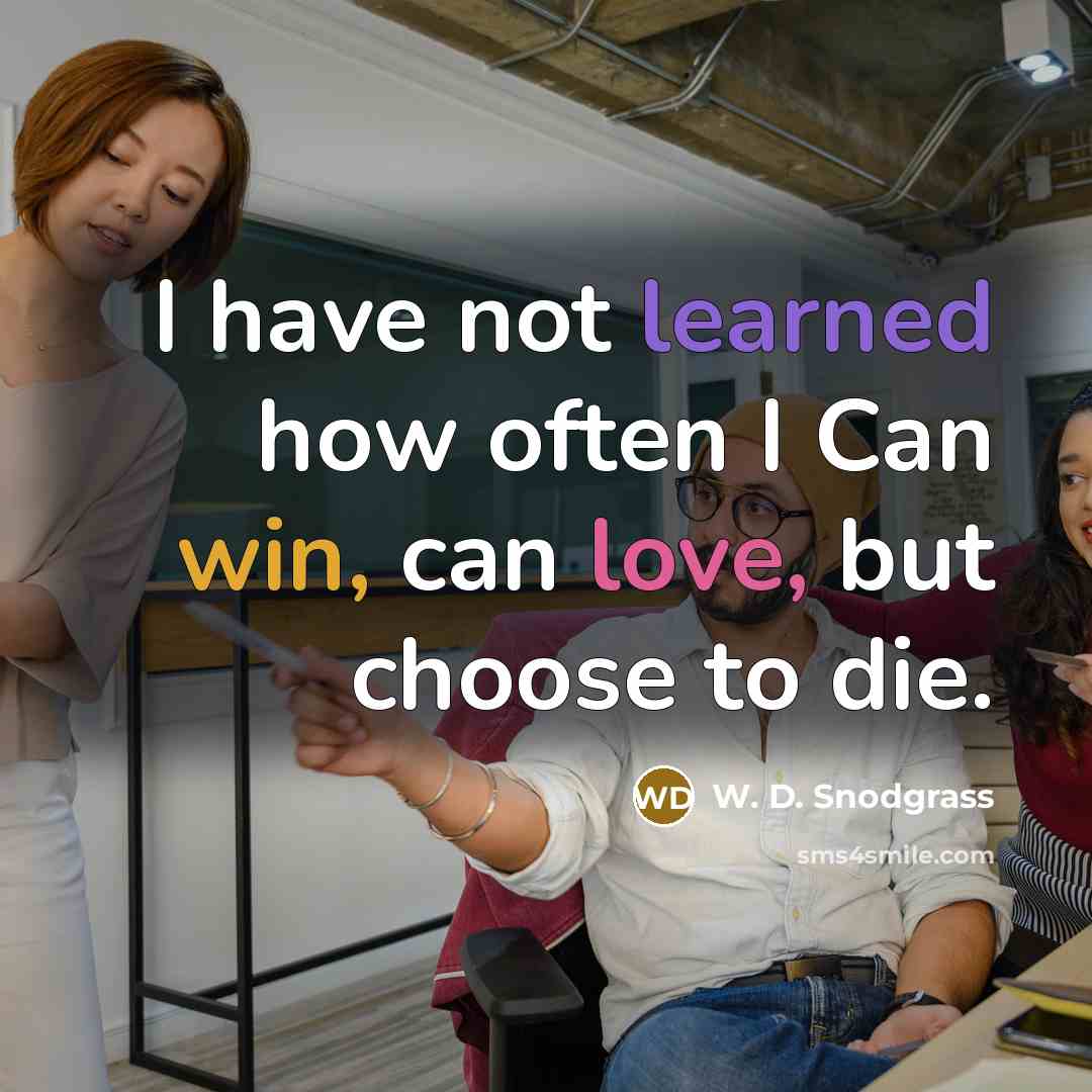 “I have not learned how often I Can win, can love, but choose to die.” quote by W. D. Snodgrass