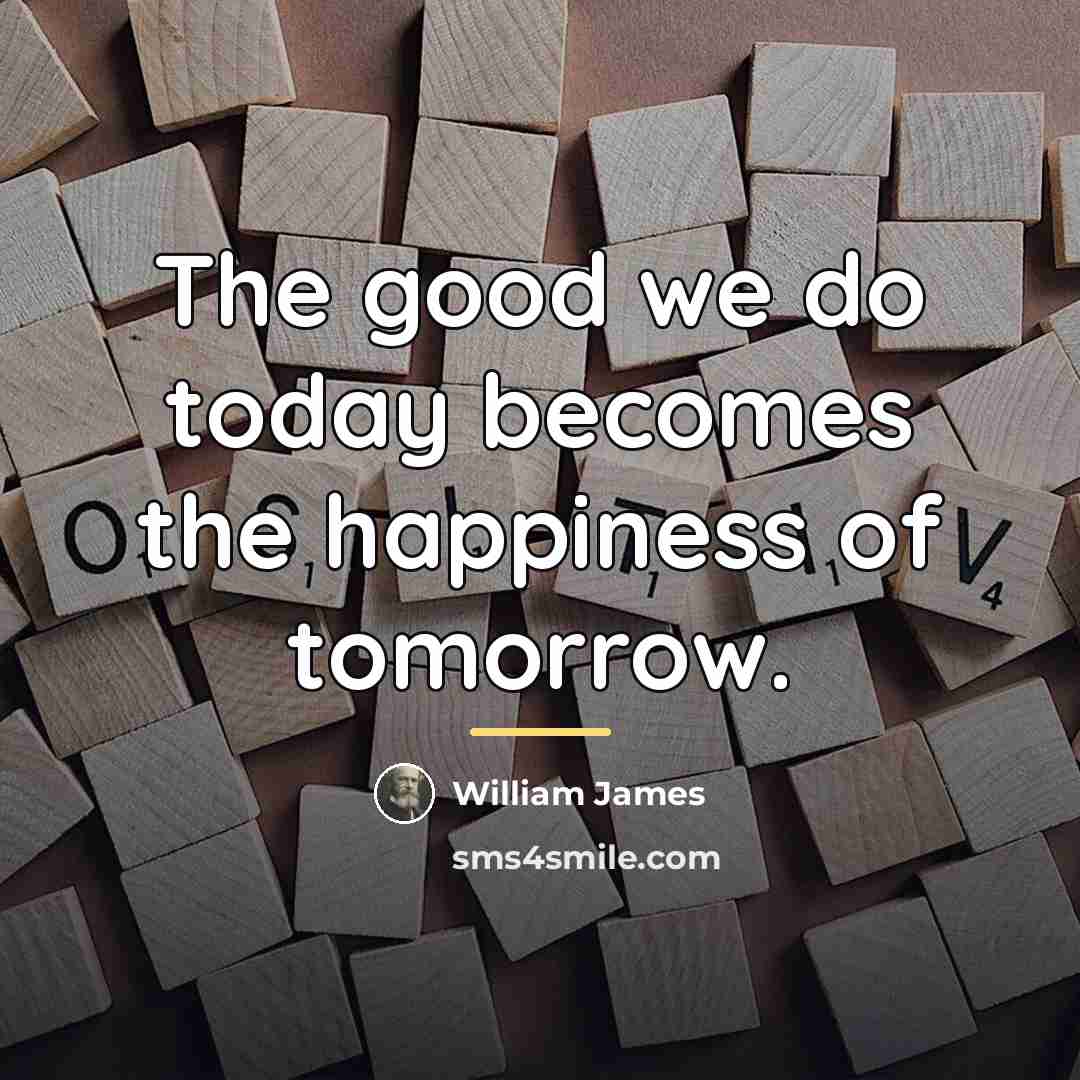 “The good we do today becomes the happiness of tomorrow.…” quote by William James