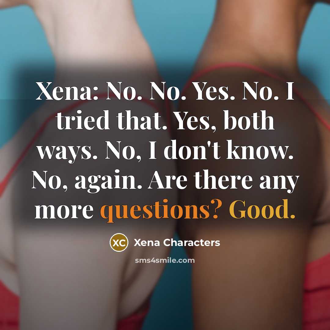 “Xena: No. No. Yes. No. I tried that. Yes, both ways. No, I don't know. No, again. Are there any more questions? Good.” quote by Xena Characters