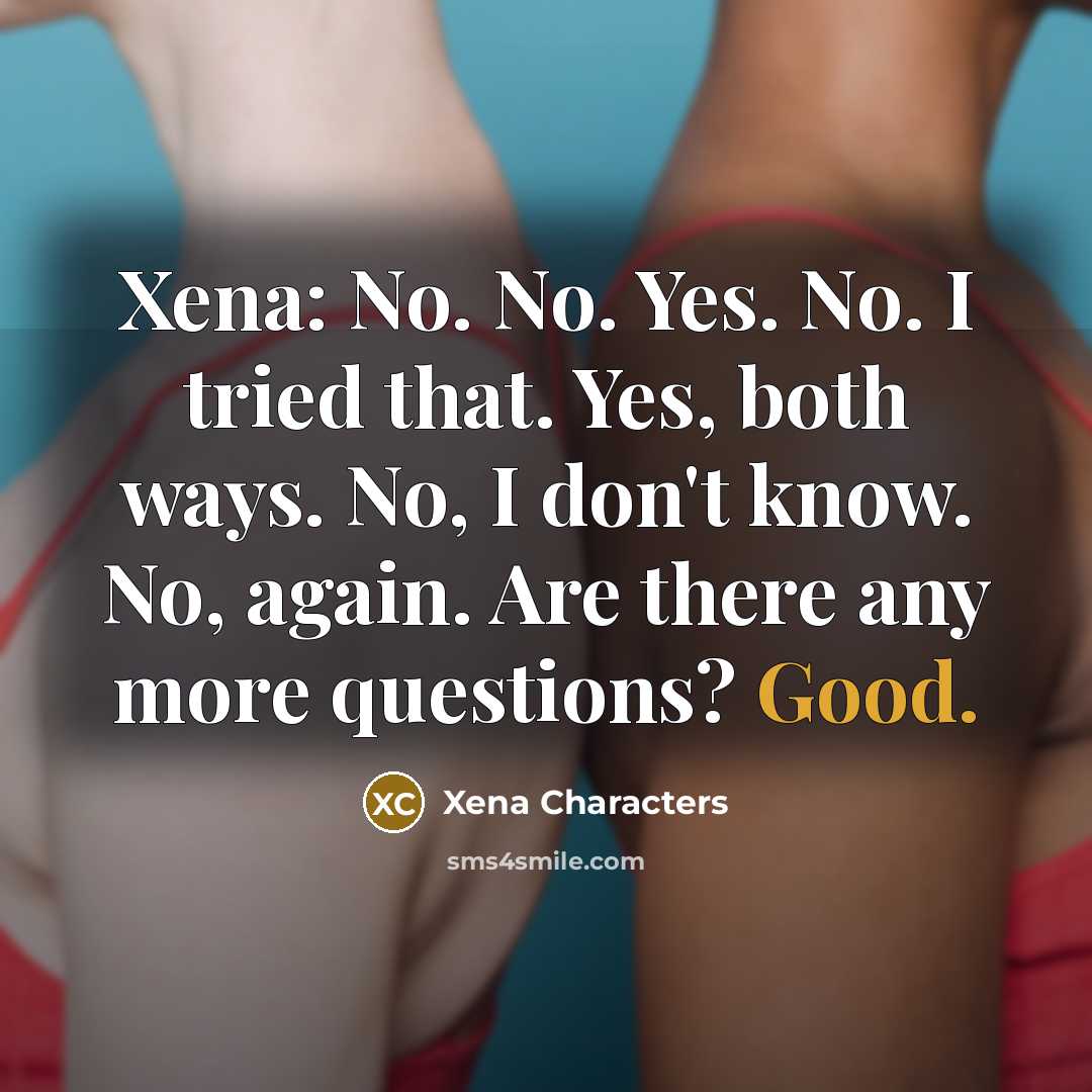 “Xena: No. No. Yes. No. I tried that. Yes, both ways. No, I don't know. No, again. Are there any more questions? Good.” quote by Xena Characters