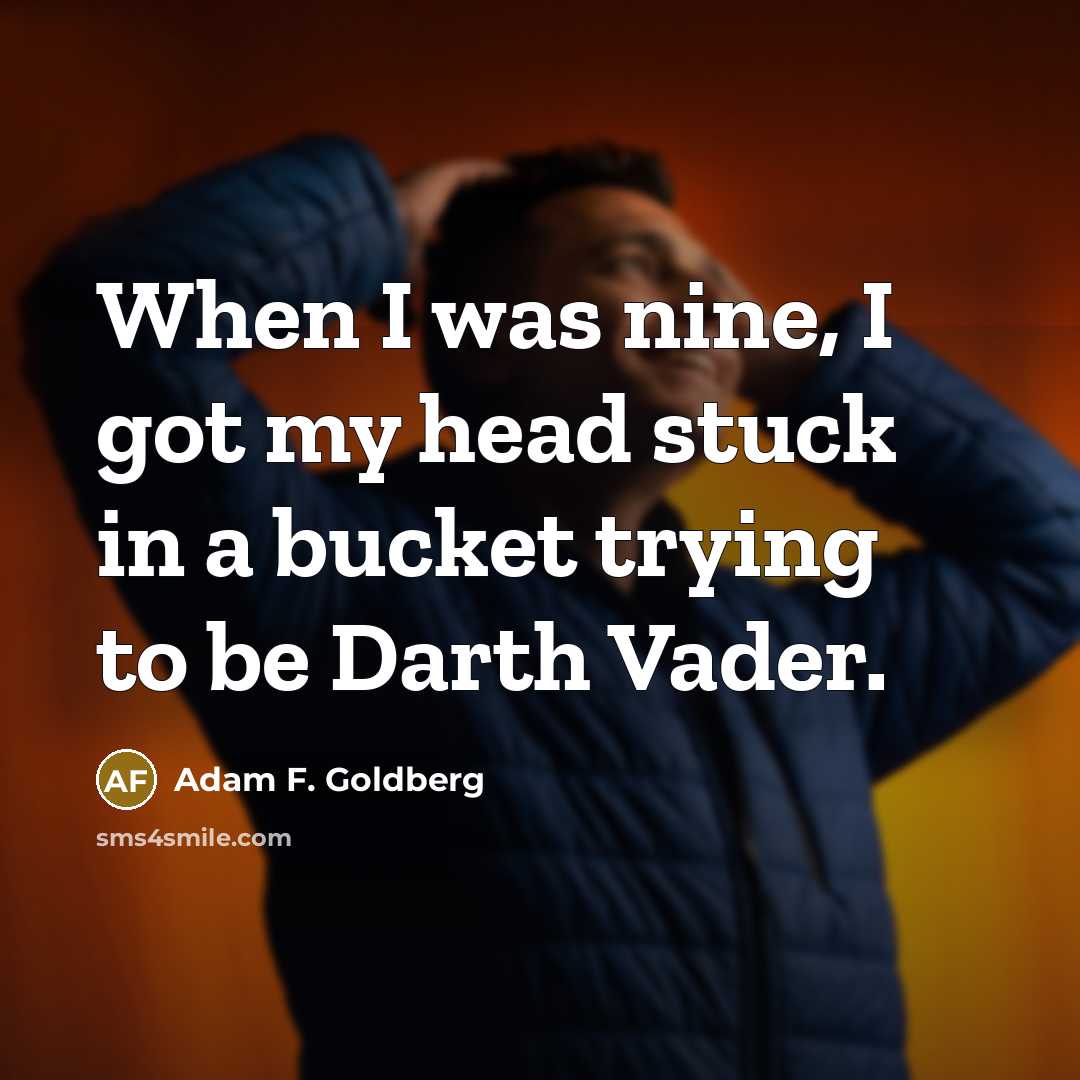“When I was nine, I got my head stuck in a bucket trying to be Darth Vader.” quote by Adam F. Goldberg