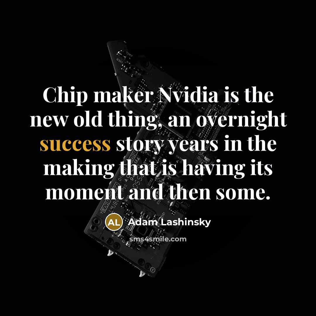 “Chip maker Nvidia is the new old thing, an overnight success story years in the making that is having its moment and then some.” quote by Adam Lashinsky