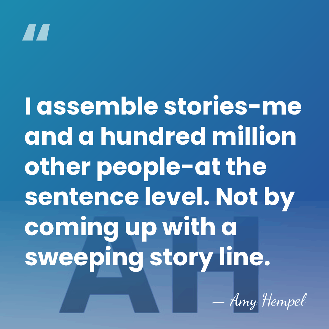 I assemble stories-me and a hundred million other people-at the sentence level.&hellip; - Amy Hempel