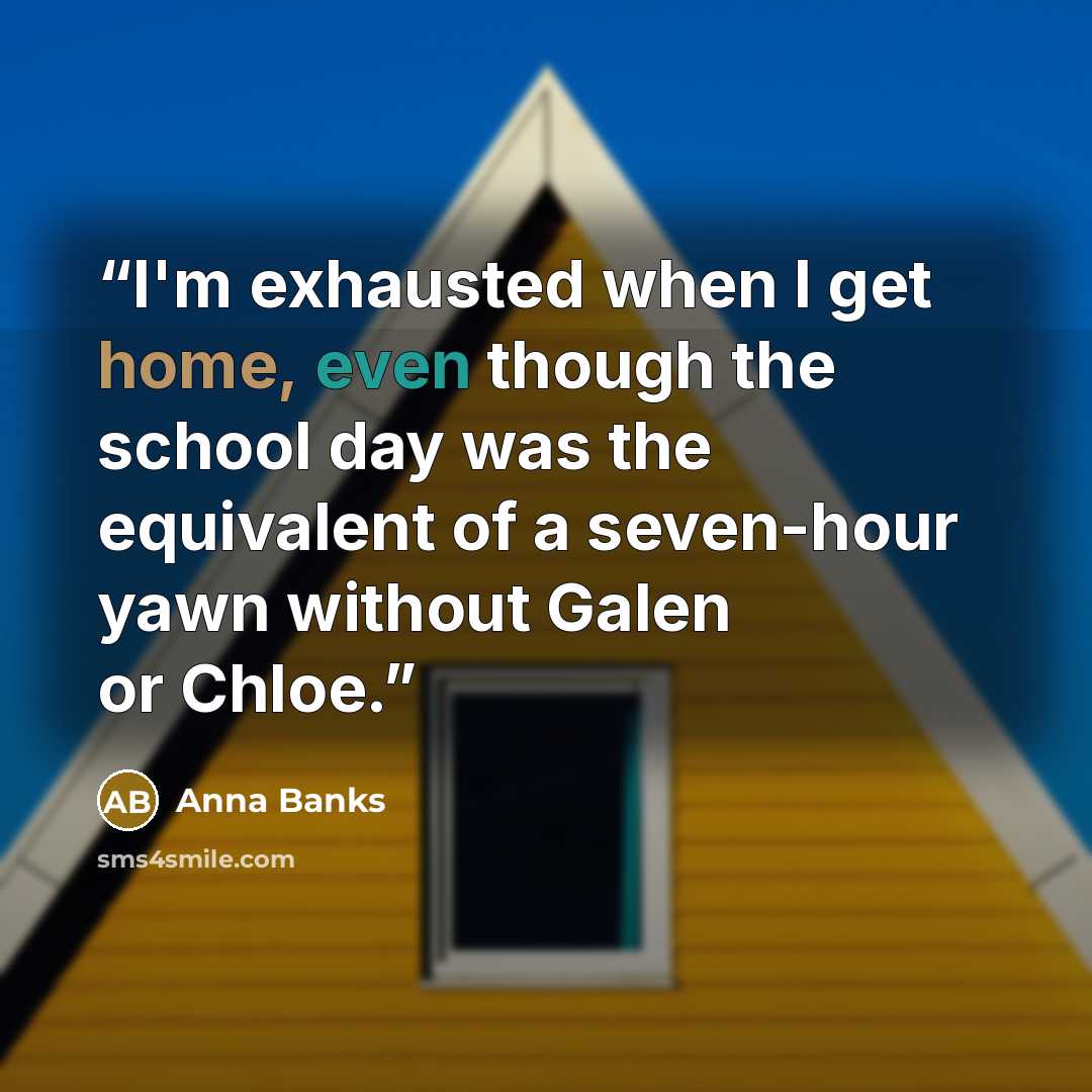 “I'm exhausted when I get home, even though the school day was the equivalent of a seven-hour yawn without Galen or Chloe.” quote by Anna Banks