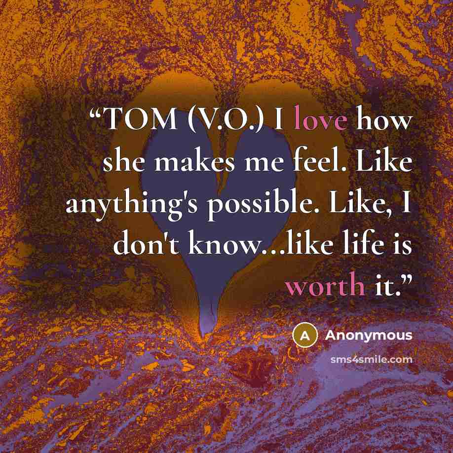 “TOM (V.O.) I love how she makes me feel. Like anything's possible. Like, I don't know...like life is worth it.” quote by Anonymous