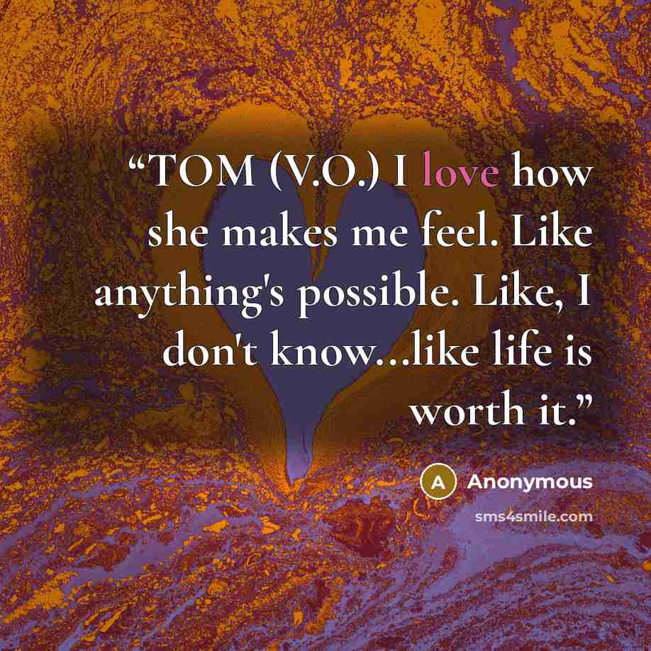 “TOM (V.O.) I love how she makes me feel. Like anything's possible. Like, I don't know...like life is worth it.” quote by Anonymous