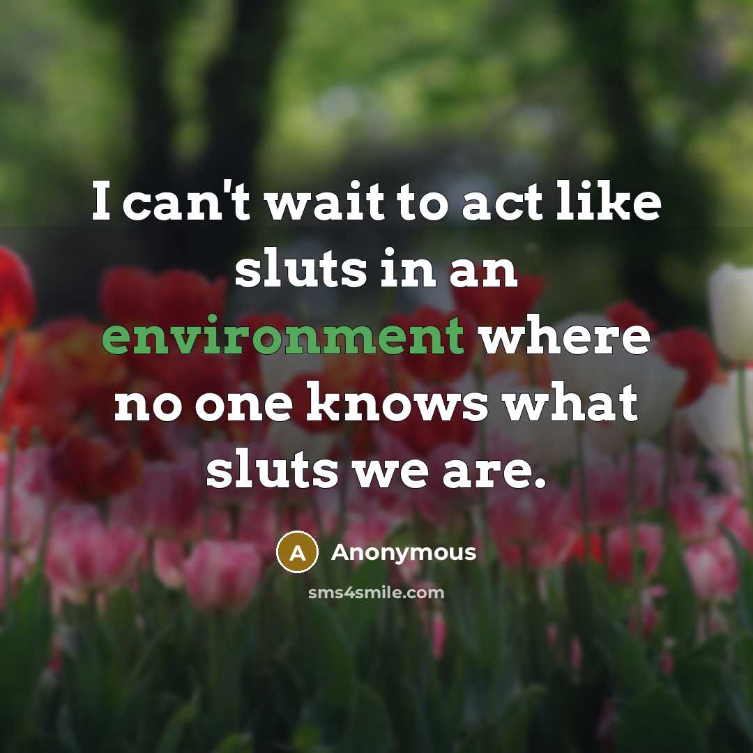 “I can't wait to act like sluts in an environment where no one knows what sluts we are.” quote by Anonymous