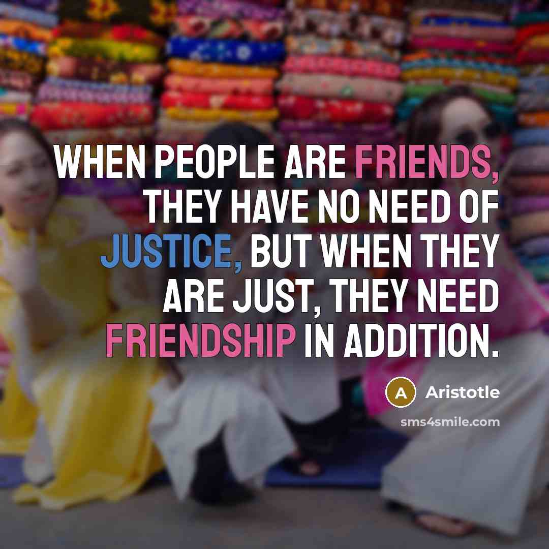 “When people are friends, they have no need of justice, but when they are just, they need friendship in addition.” quote by Aristotle