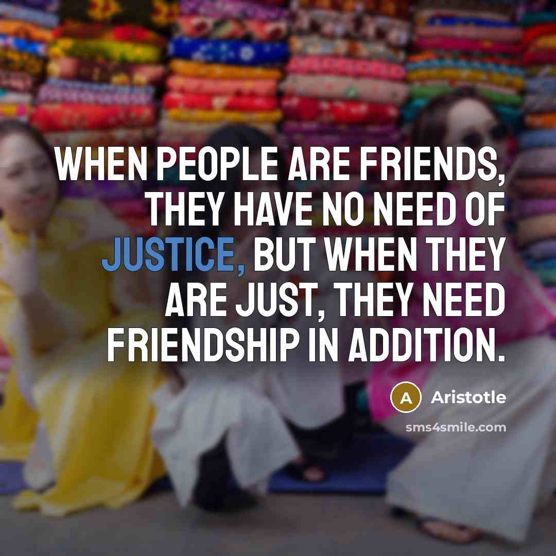 “When people are friends, they have no need of justice,…” quote by Aristotle