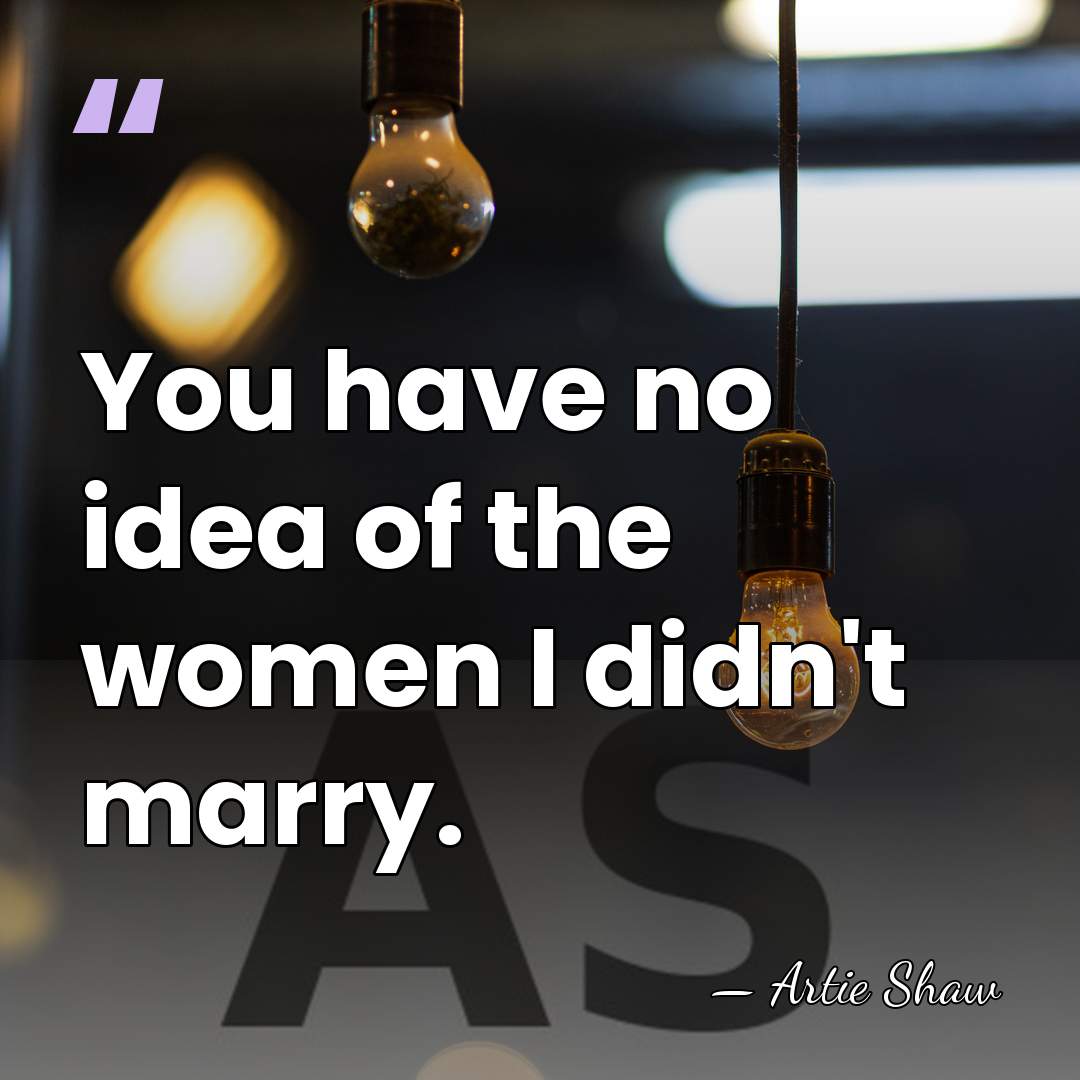 You have no idea of the women I didn't marry. - Artie Shaw