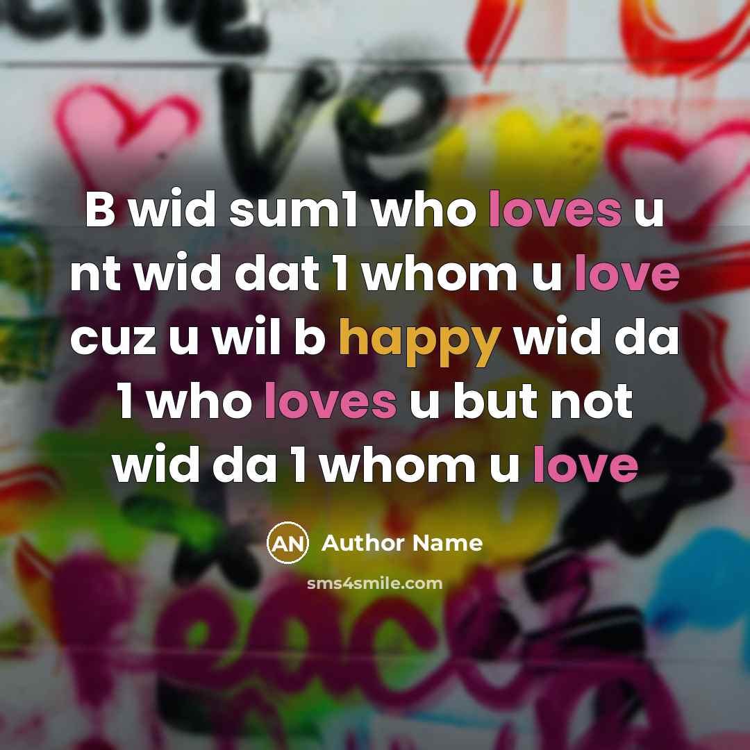 “B wid sum1 who loves u nt wid dat 1 whom u love cuz u wil b happy wid da 1 who loves u but not wid da 1 whom u love” quote by Author Name