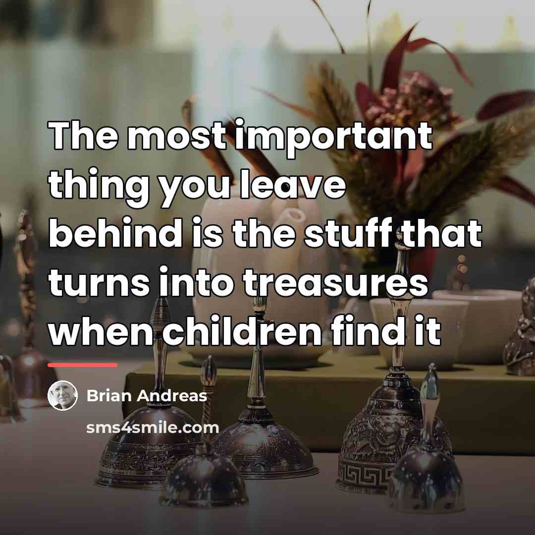 “The most important thing you leave behind is the stuff…” quote by Brian Andreas