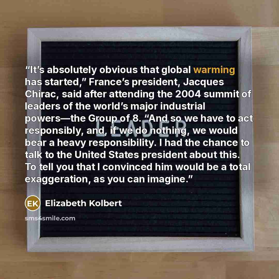 “It’s absolutely obvious that global warming has started,” France’s president, Jacques Chirac, said after attending the 2004 summit of leaders of the world’s major industrial powers—the Group of 8. “And so we have to act responsibly, and, if we do nothing, we would bear a heavy responsibility. I…” quote by Elizabeth Kolbert
