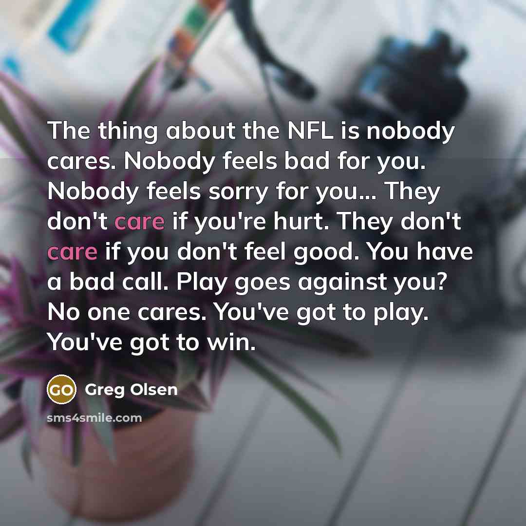 “The thing about the NFL is nobody cares. Nobody feels…” quote by Greg Olsen