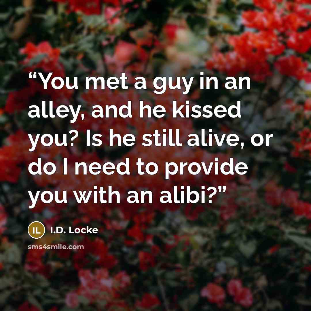 “You met a guy in an alley, and he kissed you? Is he still alive, or do I need to provide you with an alibi?” quote by I.D. Locke