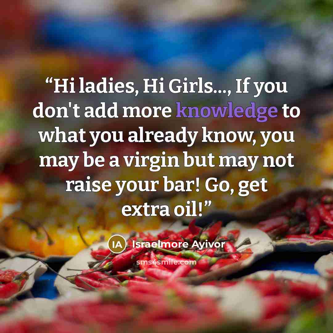 “Hi ladies, Hi Girls..., If you don't add more knowledge to what you already know, you may be a virgin but may not raise your bar! Go, get extra oil!” quote by israelmore ayivor