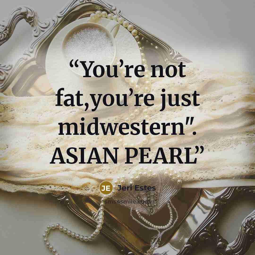 “You’re not fat,you’re just midwestern". ASIAN PEARL” quote by Jeri Estes