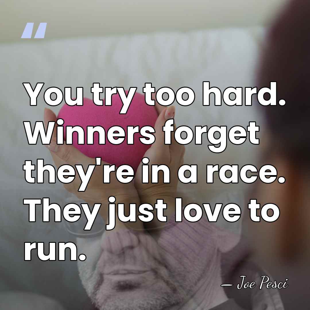 You try too hard. Winners forget they're in a race. They just&hellip; - Joe Pesci