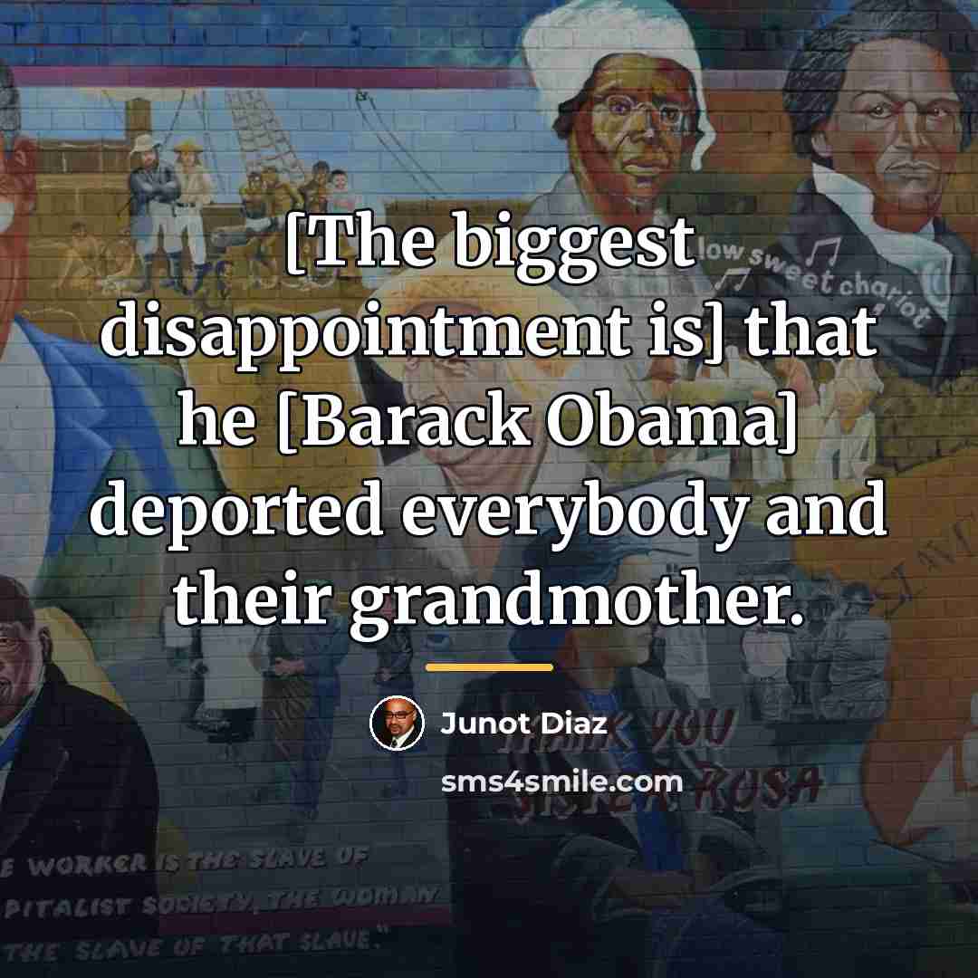 “[The biggest disappointment is] that he [Barack Obama] deported everybody…” quote by Junot Diaz