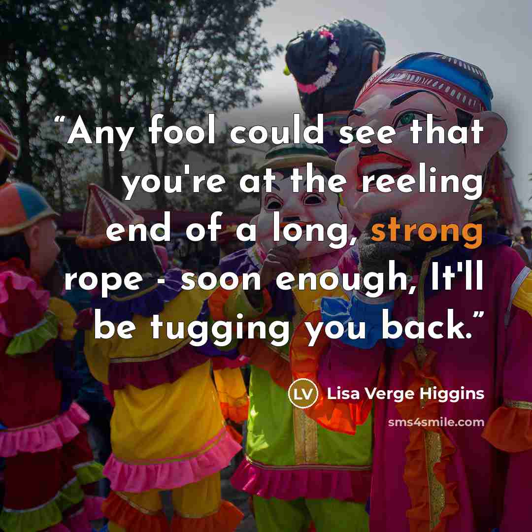“Any fool could see that you're at the reeling end of a long, strong rope - soon enough, It'll be tugging you back.” quote by lisa verge higgins