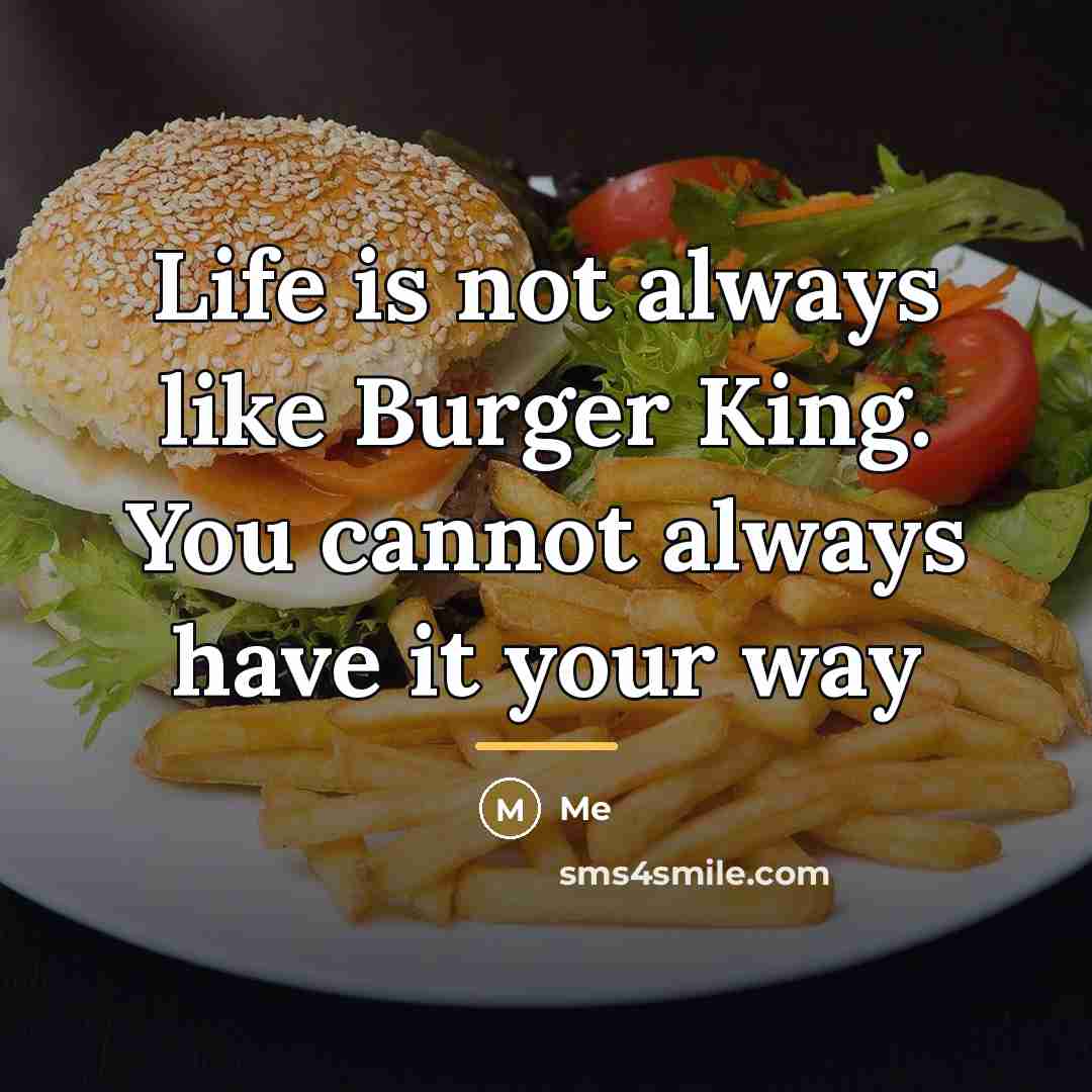 “Life is not always like Burger King. You cannot always…” quote by Me