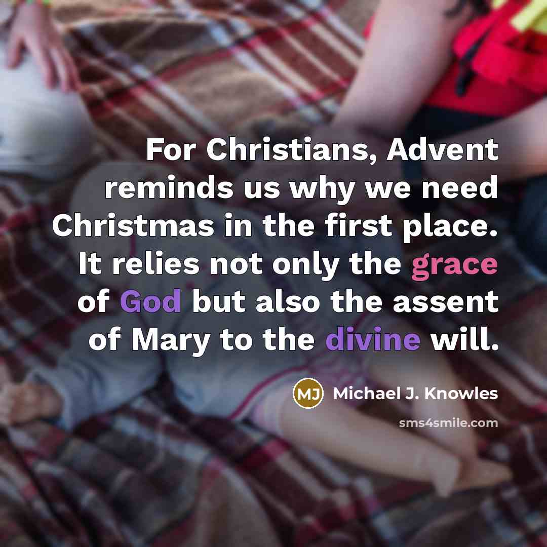 “For Christians, Advent reminds us why we need Christmas in the first place. It relies not only the grace of God but also the assent of Mary to the divine will.” quote by Michael J. Knowles