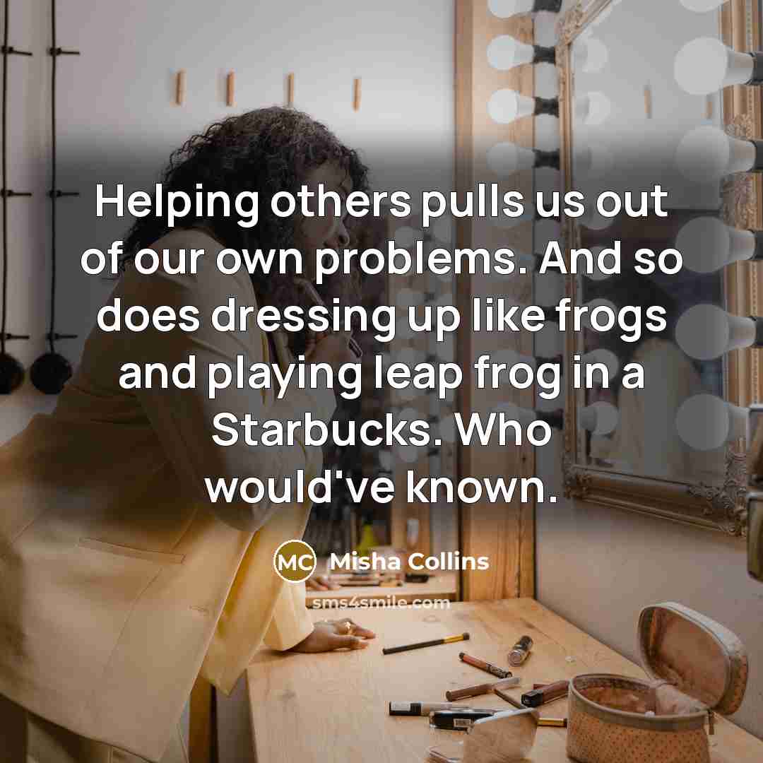 “Helping others pulls us out of our own problems. And…” quote by Misha Collins