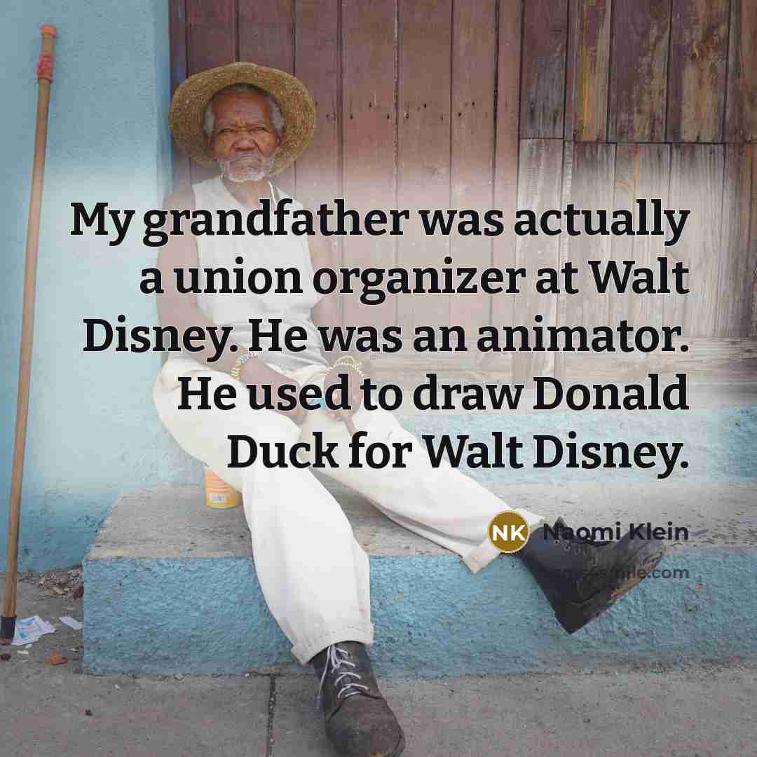 “My grandfather was actually a union organizer at Walt Disney. He was an animator. He used to draw Donald Duck for Walt Disney.” quote by Naomi Klein